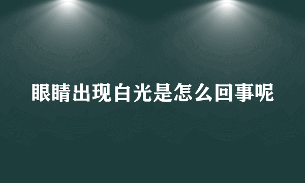 眼睛出现白光是怎么回事呢