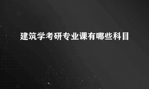 建筑学考研专业课有哪些科目