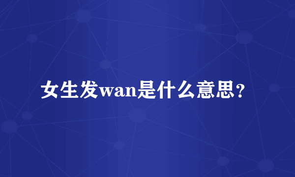 女生发wan是什么意思？