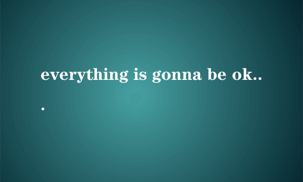 everything is gonna be ok什么意思？