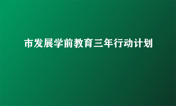 市发展学前教育三年行动计划