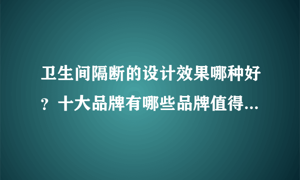 卫生间隔断的设计效果哪种好？十大品牌有哪些品牌值得我们选择