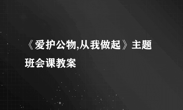 《爱护公物,从我做起》主题班会课教案