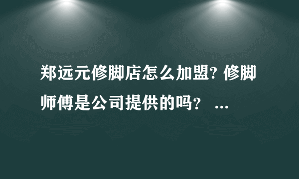 郑远元修脚店怎么加盟? 修脚师傅是公司提供的吗？ 本人特别想开一家特别专业的的修脚店。