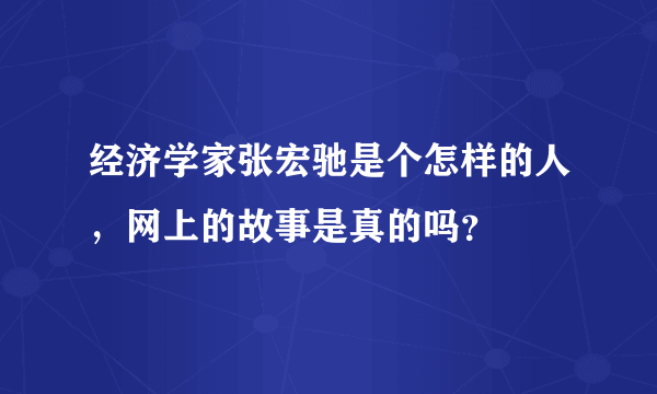 经济学家张宏驰是个怎样的人，网上的故事是真的吗？