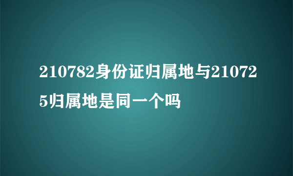 210782身份证归属地与210725归属地是同一个吗