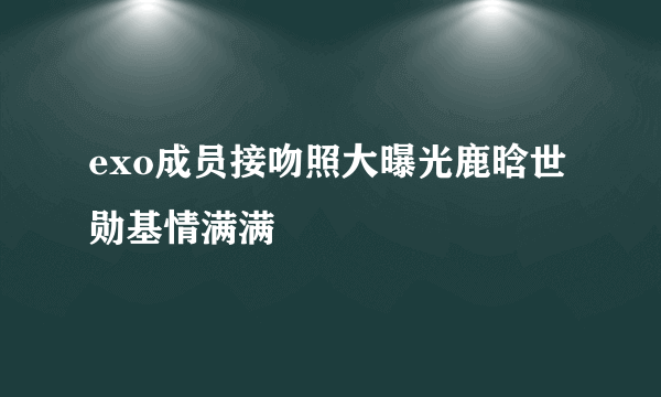 exo成员接吻照大曝光鹿晗世勋基情满满