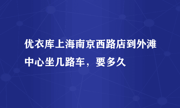 优衣库上海南京西路店到外滩中心坐几路车，要多久