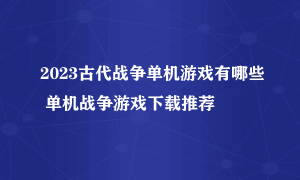 2023古代战争单机游戏有哪些 单机战争游戏下载推荐