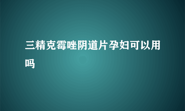 三精克霉唑阴道片孕妇可以用吗