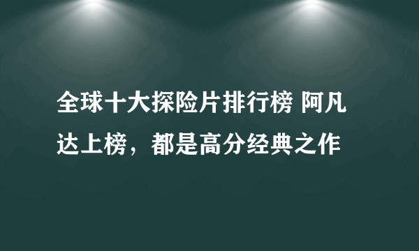 全球十大探险片排行榜 阿凡达上榜，都是高分经典之作