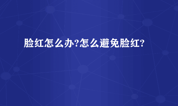 脸红怎么办?怎么避免脸红?