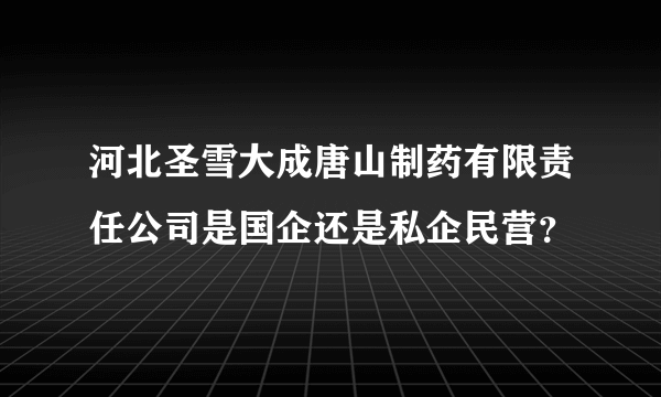 河北圣雪大成唐山制药有限责任公司是国企还是私企民营？