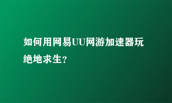 如何用网易UU网游加速器玩绝地求生？