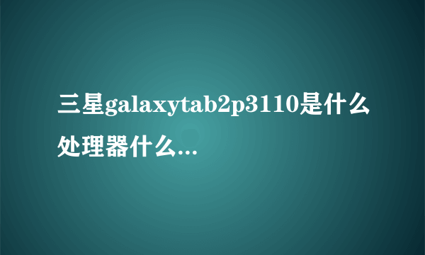 三星galaxytab2p3110是什么处理器什么屏，谢谢？