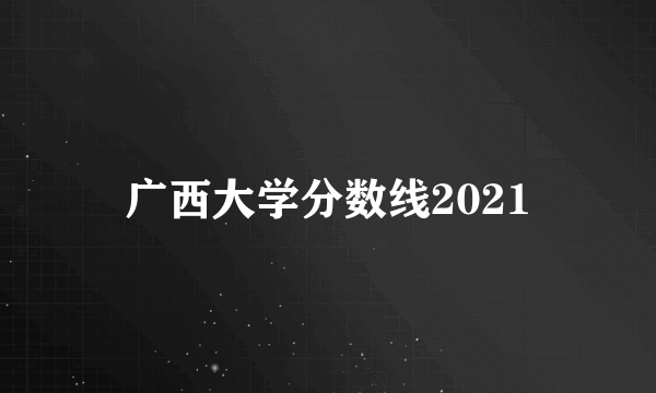 广西大学分数线2021