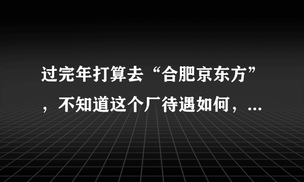 过完年打算去“合肥京东方”，不知道这个厂待遇如何，普工进去工作是站着还是坐着！每天是不是都要穿无尘