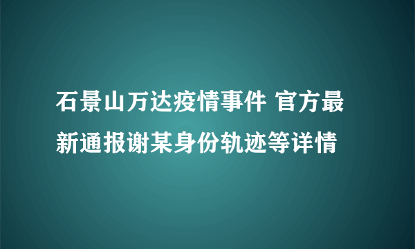 石景山万达疫情事件 官方最新通报谢某身份轨迹等详情