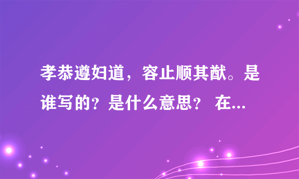 孝恭遵妇道，容止顺其猷。是谁写的？是什么意思？ 在线等答案哦