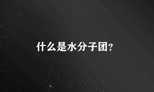 什么是水分子团？