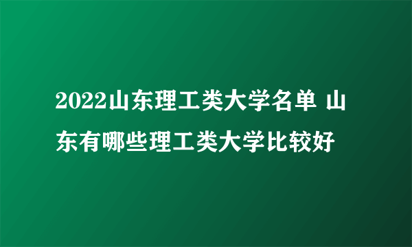 2022山东理工类大学名单 山东有哪些理工类大学比较好