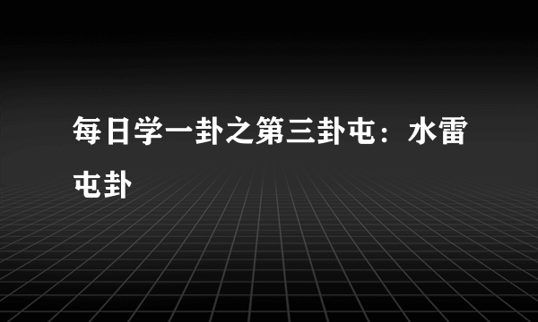 每日学一卦之第三卦屯：水雷屯卦