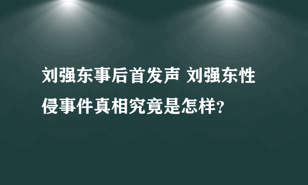 刘强东事后首发声 刘强东性侵事件真相究竟是怎样？