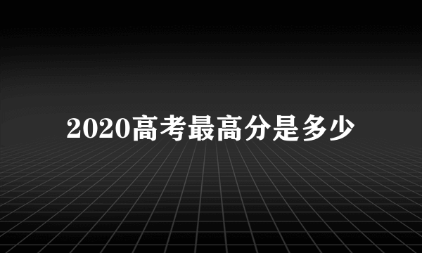 2020高考最高分是多少