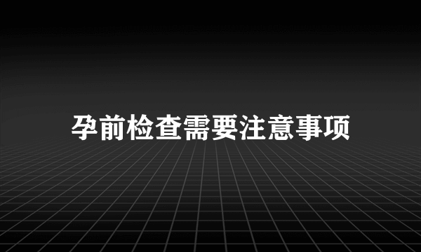 孕前检查需要注意事项