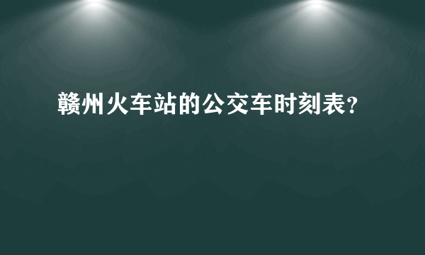 赣州火车站的公交车时刻表？