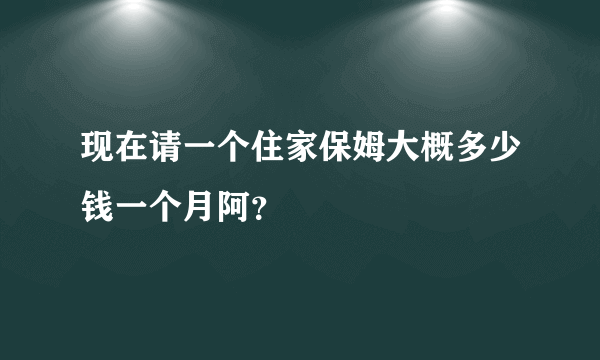 现在请一个住家保姆大概多少钱一个月阿？