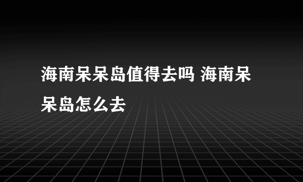 海南呆呆岛值得去吗 海南呆呆岛怎么去