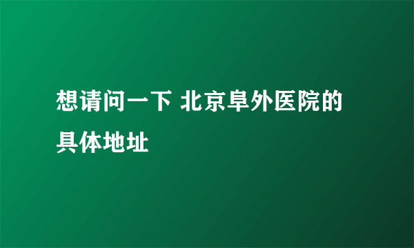 想请问一下 北京阜外医院的具体地址