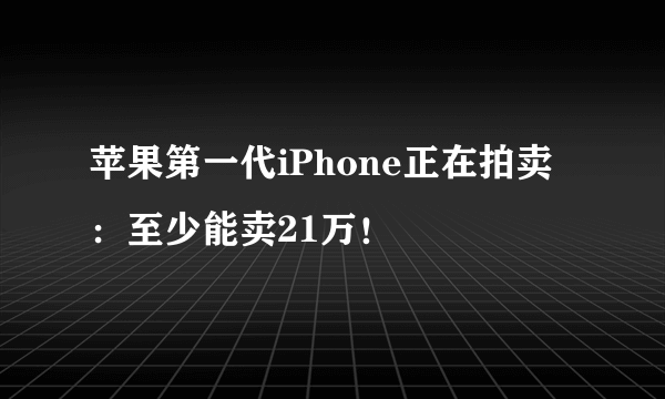 苹果第一代iPhone正在拍卖：至少能卖21万！