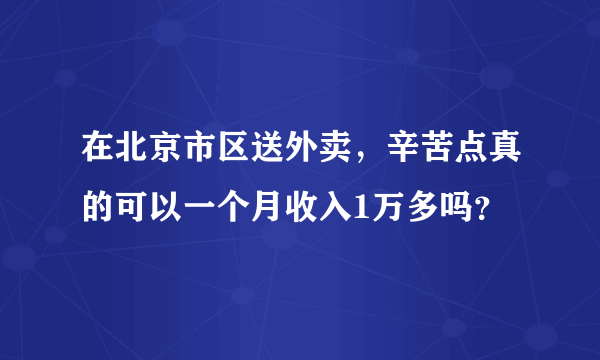 在北京市区送外卖，辛苦点真的可以一个月收入1万多吗？