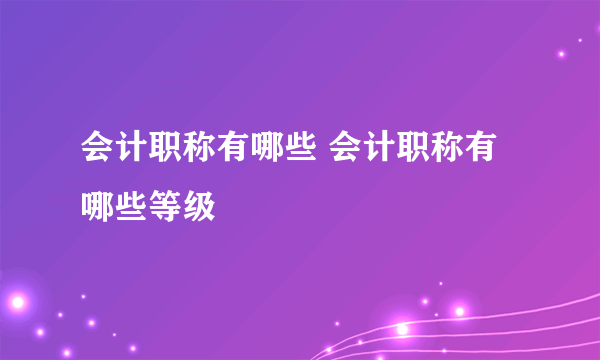 会计职称有哪些 会计职称有哪些等级