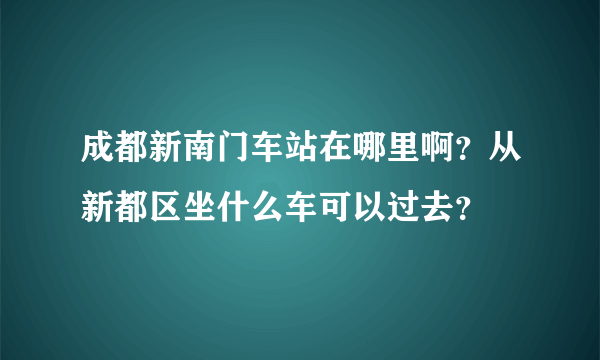 成都新南门车站在哪里啊？从新都区坐什么车可以过去？