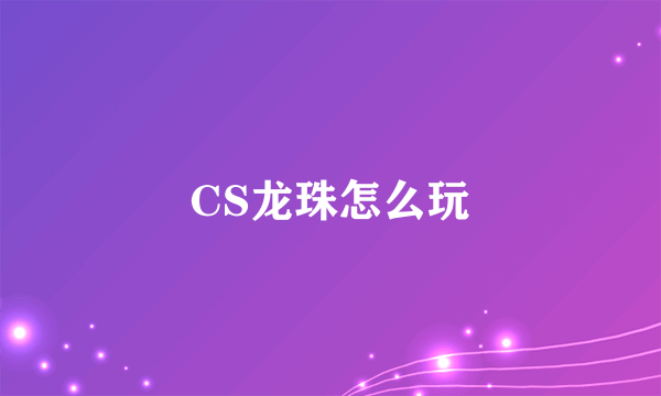 CS龙珠怎么玩