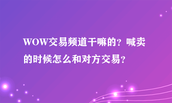 WOW交易频道干嘛的？喊卖的时候怎么和对方交易？