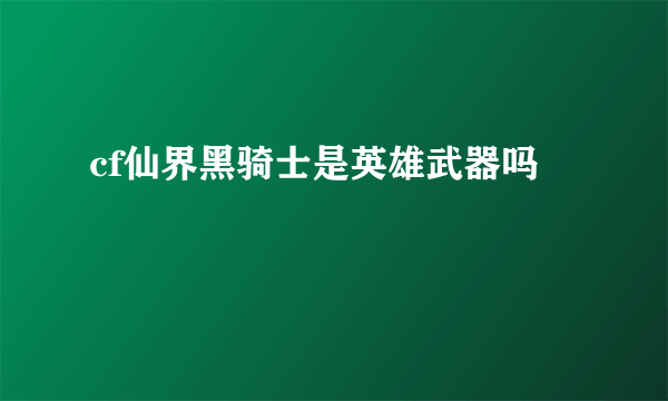 cf仙界黑骑士是英雄武器吗