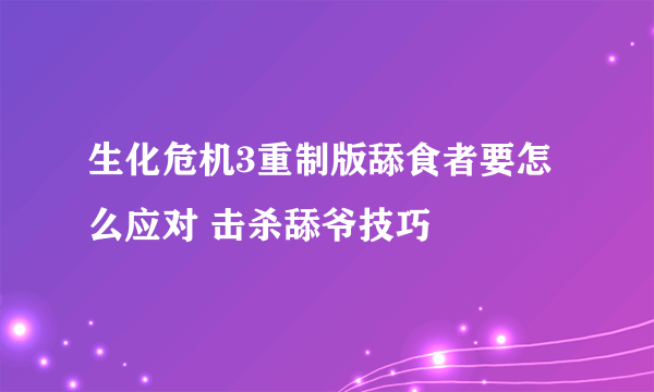 生化危机3重制版舔食者要怎么应对 击杀舔爷技巧