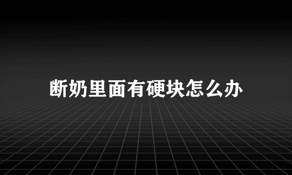 断奶里面有硬块怎么办