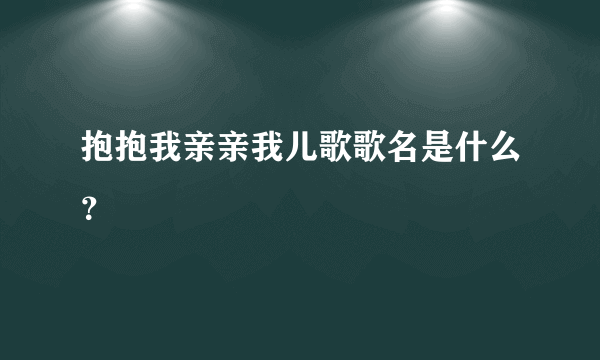 抱抱我亲亲我儿歌歌名是什么？