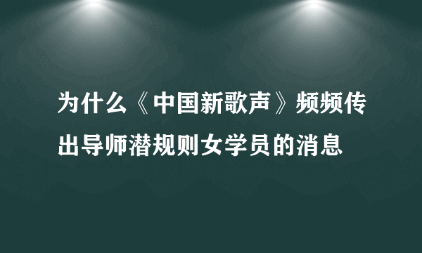 为什么《中国新歌声》频频传出导师潜规则女学员的消息