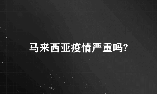 马来西亚疫情严重吗?