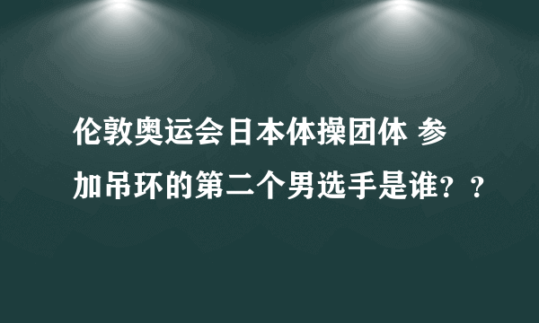 伦敦奥运会日本体操团体 参加吊环的第二个男选手是谁？？