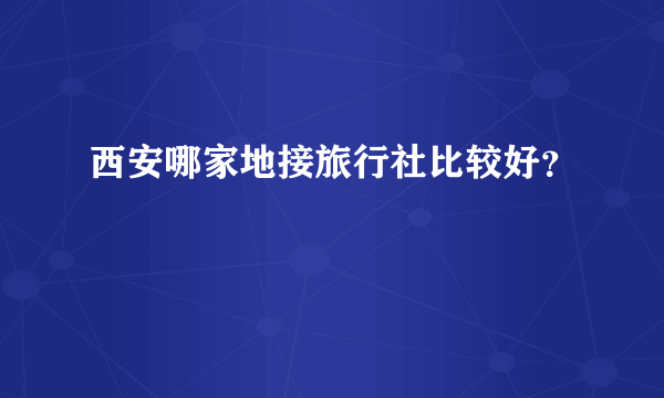 西安哪家地接旅行社比较好？