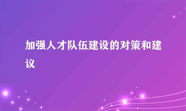 加强人才队伍建设的对策和建议