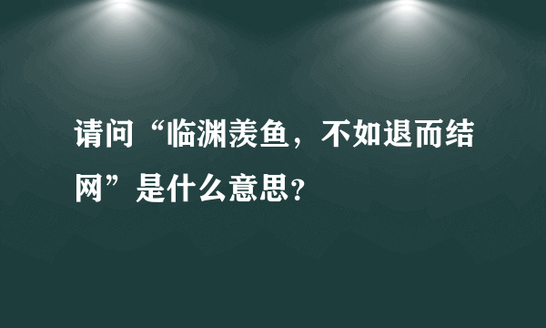 请问“临渊羡鱼，不如退而结网”是什么意思？