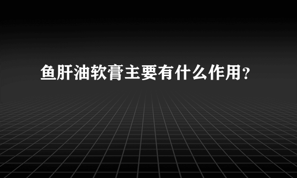 鱼肝油软膏主要有什么作用？